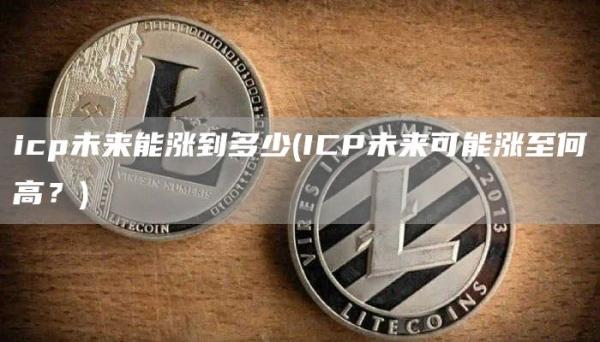 icp未来能涨到多少 - ICP未来可能涨至何高?