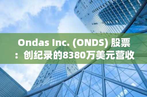 Ondas Inc. (ONDS) 股票:创纪录的8380万美元营收与7.57亿美元积压订单驱动Q2增长