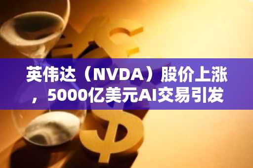英伟达(NVDA)股价上涨,5000亿美元AI交易引发新一轮看涨呼声