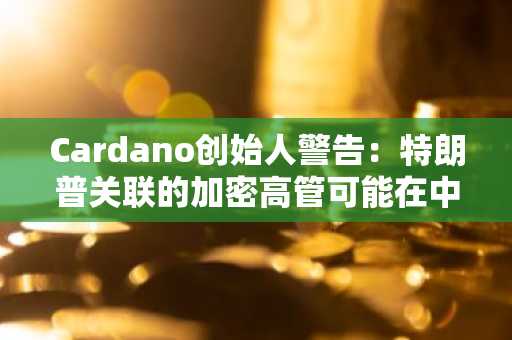 Cardano创始人警告:特朗普关联的加密高管可能在中期选举后受到审查