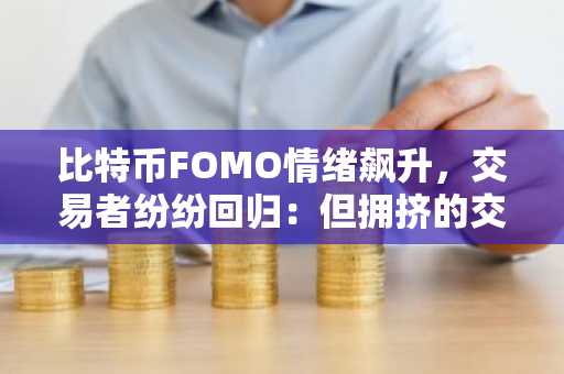 比特币FOMO情绪飙升，交易者纷纷回归：但拥挤的交易可能迅速逆转