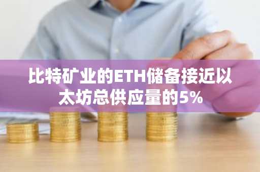 比特矿业的ETH储备接近以太坊总供应量的5%