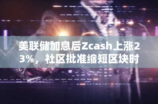 美联储加息后Zcash上涨23%，社区批准缩短区块时间