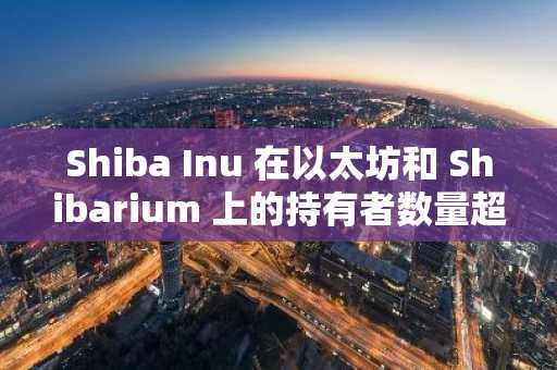 Shiba Inu 在以太坊和 Shibarium 上的持有者数量超过 180 万