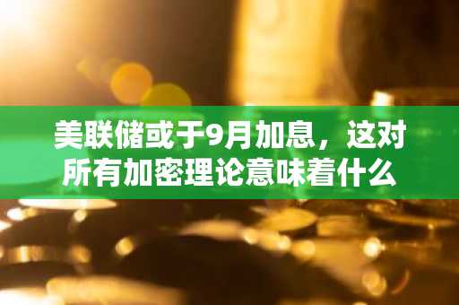 美联储或于9月加息,这对所有加密理论意味着什么