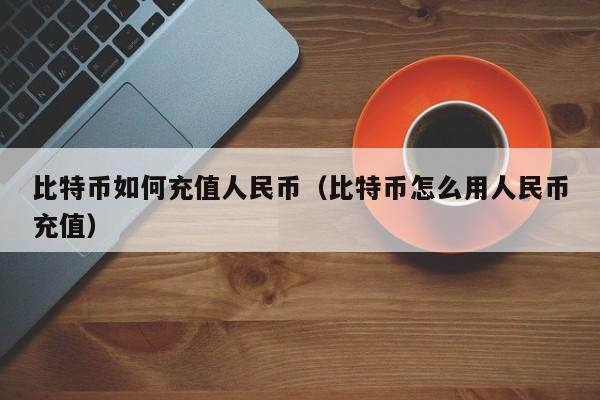 比特币如何充值人民币(比特币怎么用人民币充值)