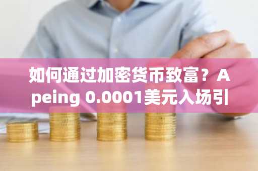 如何通过加密货币致富?Apeing 0.0001美元入场引发关注,9月8日 launches 前夕