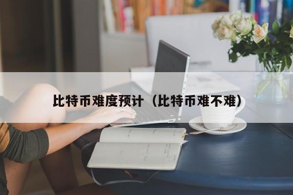 比特币难度预计（比特币难不难）