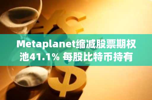 Metaplanet缩减股票期权池41.1% 每股比特币持有量提升至0.0287 BTC