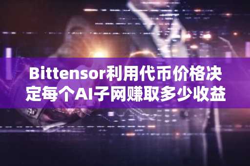 Bittensor利用代币价格决定每个AI子网赚取多少收益