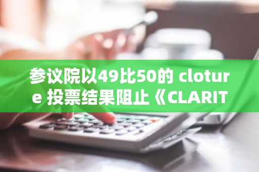 参议院以49比50的 cloture 投票结果阻止《CLARITY法案》推进