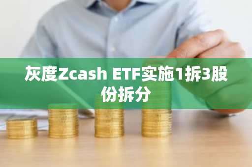 灰度Zcash ETF实施1拆3股份拆分