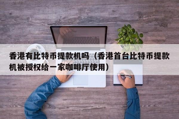 香港有比特币提款机吗（香港首台比特币提款机被授权给一家咖啡厅使用）
