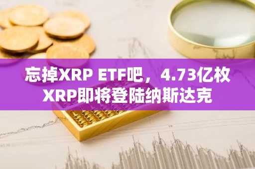 忘掉XRP ETF吧，4.73亿枚XRP即将登陆纳斯达克