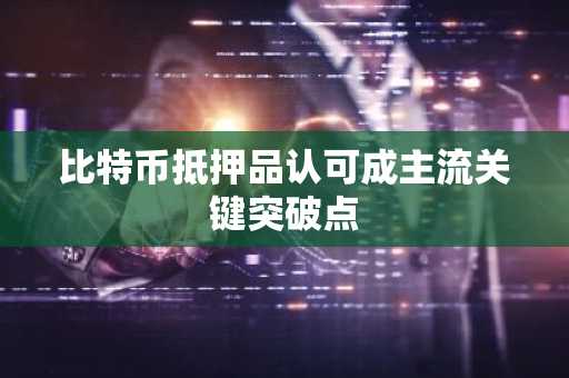比特币抵押品认可成主流关键突破点