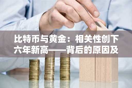 比特币与黄金:相关性创下六年新高——背后的原因及其重要性