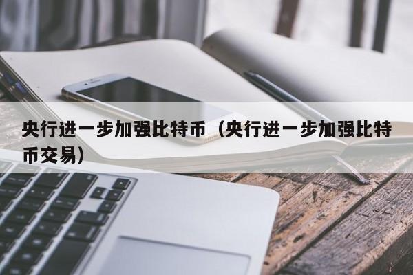 央行进一步加强比特币（央行进一步加强比特币交易）