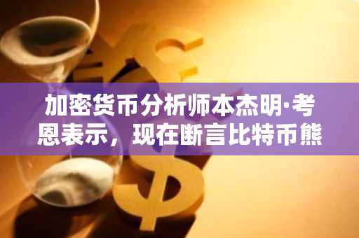 加密货币分析师本杰明·考恩表示，现在断言比特币熊市结束还为时过早