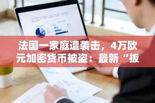 法国一家庭遭袭击，4万欧元加密货币被盗：最新“扳手”攻击事件