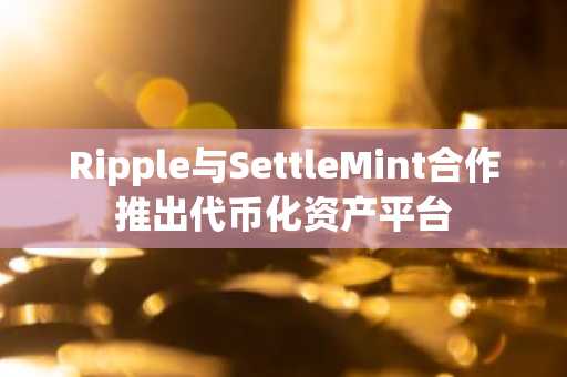 Ripple与SettleMint合作推出代币化资产平台