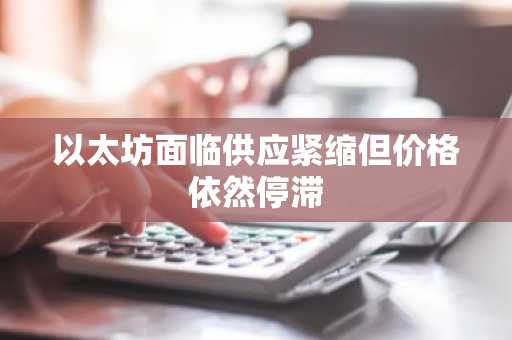 以太坊面临供应紧缩但价格依然停滞