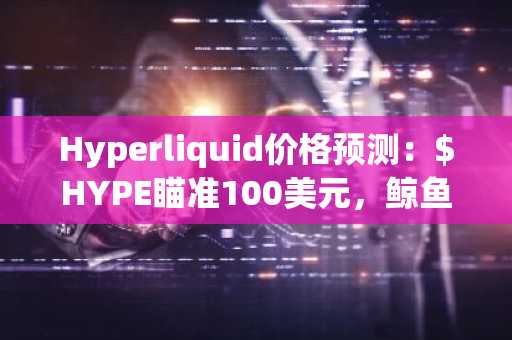 Hyperliquid价格预测：$HYPE瞄准100美元，鲸鱼购入900万美元HYPE