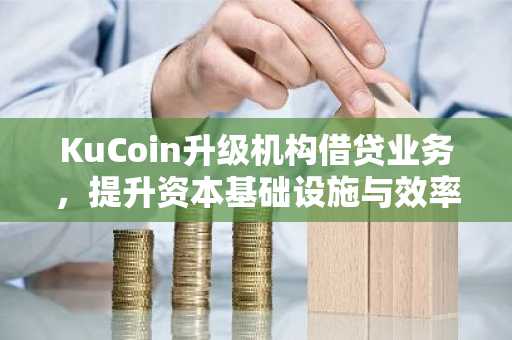 KuCoin升级机构借贷业务，提升资本基础设施与效率（9月1日）