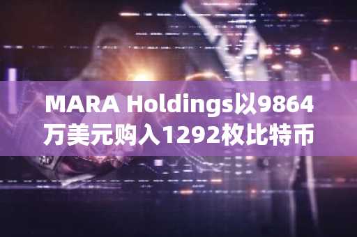 MARA Holdings以9864万美元购入1292枚比特币，总BTC持仓价值升至27亿美元
