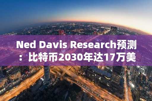 Ned Davis Research预测：比特币2030年达17万美元，2035年升至23万美元