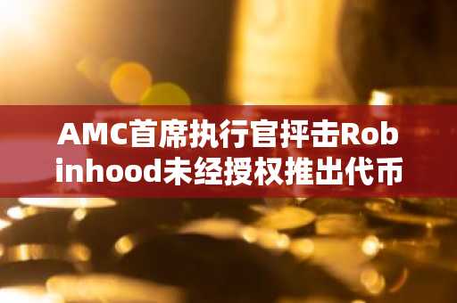 AMC首席执行官抨击Robinhood未经授权推出代币化股票