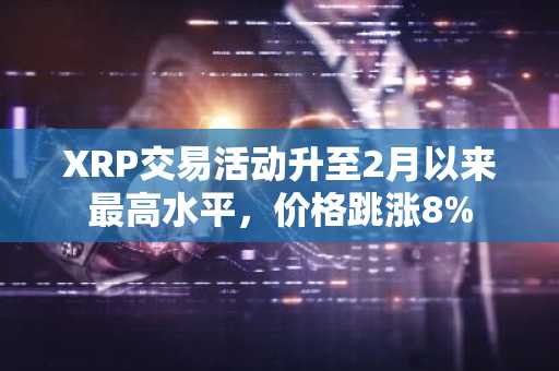 XRP交易活动升至2月以来最高水平，价格跳涨8%