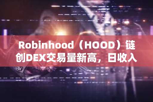 Robinhood（HOOD）链创DEX交易量新高，日收入超越以太坊