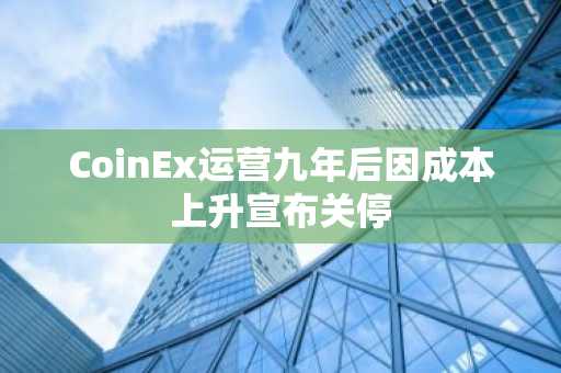 CoinEx运营九年后因成本上升宣布关停