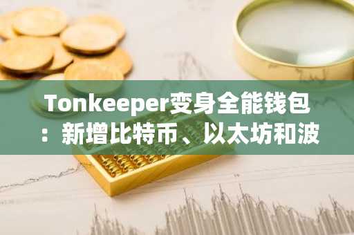 Tonkeeper变身全能钱包：新增比特币、以太坊和波场支持