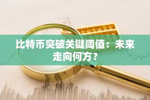 比特币突破关键阈值：未来走向何方？