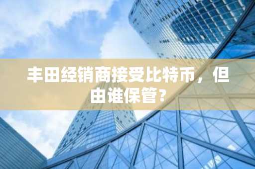 丰田经销商接受比特币，但由谁保管？