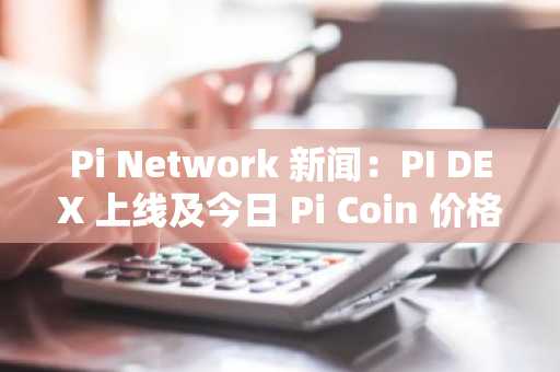 Pi Network 新闻：PI DEX 上线及今日 Pi Coin 价格更新