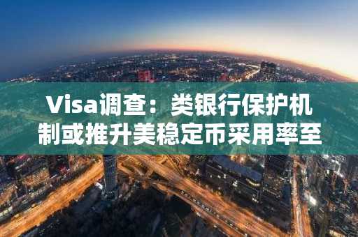 Visa调查：类银行保护机制或推升美稳定币采用率至56%