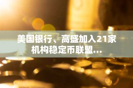 美国银行、高盛加入21家机构稳定币联盟…