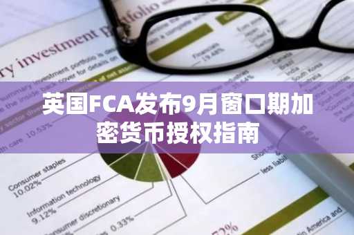 英国FCA发布9月窗口期加密货币授权指南