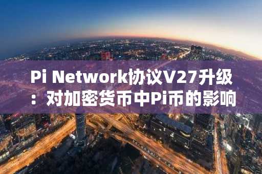 Pi Network协议V27升级：对加密货币中Pi币的影响