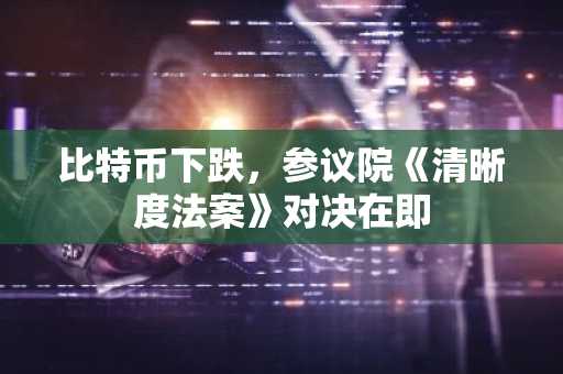 比特币下跌,参议院《清晰度法案》对决在即