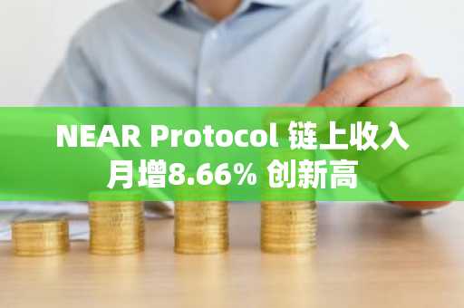NEAR Protocol 链上收入月增8.66% 创新高