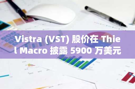Vistra (VST) 股价在 Thiel Macro 披露 5900 万美元持仓后获得动能