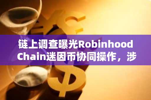 链上调查曝光Robinhood Chain迷因币协同操作，涉1843万美元资金提取