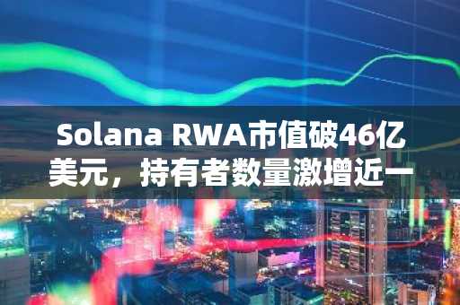 Solana RWA市值破46亿美元，持有者数量激增近一倍