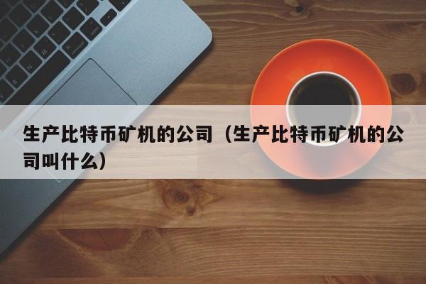 生产比特币矿机的公司（生产比特币矿机的公司叫什么）