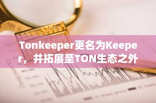 Tonkeeper更名为Keeper，并拓展至TON生态之外…