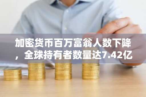 加密货币百万富翁人数下降，全球持有者数量达7.42亿