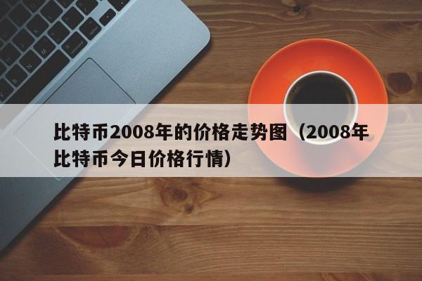 比特币2008年的价格走势图（2008年比特币今日价格行情）